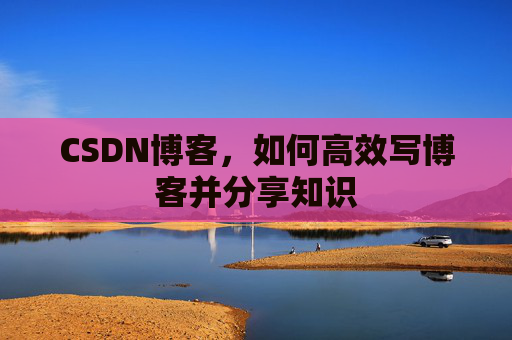 CSDN博客，如何高效写博客并分享知识
